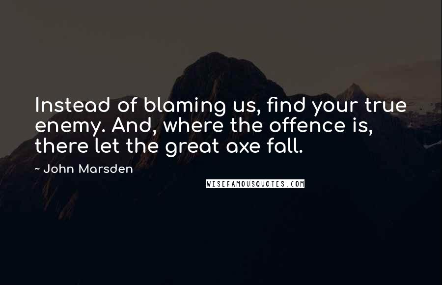 John Marsden Quotes: Instead of blaming us, find your true enemy. And, where the offence is, there let the great axe fall.