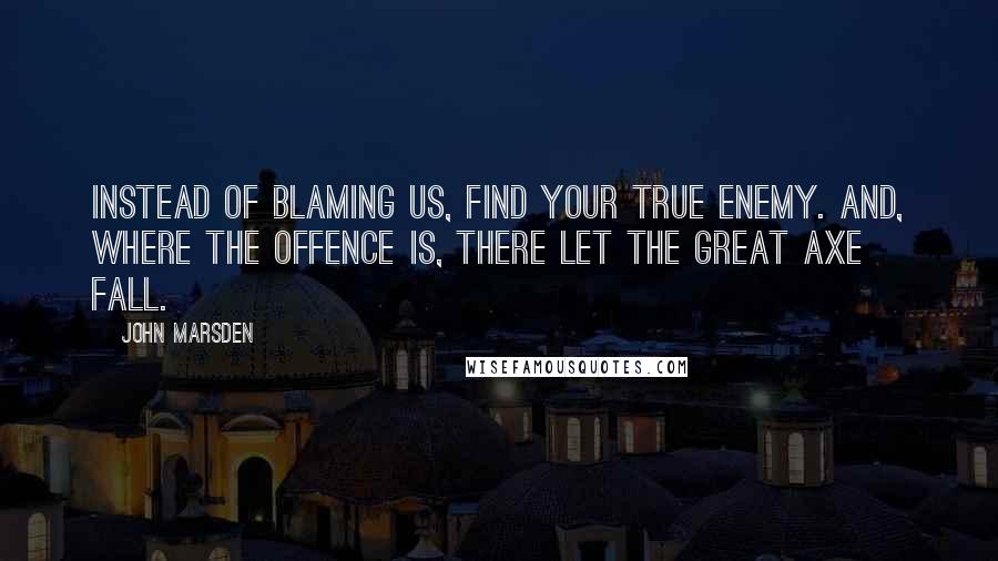 John Marsden Quotes: Instead of blaming us, find your true enemy. And, where the offence is, there let the great axe fall.