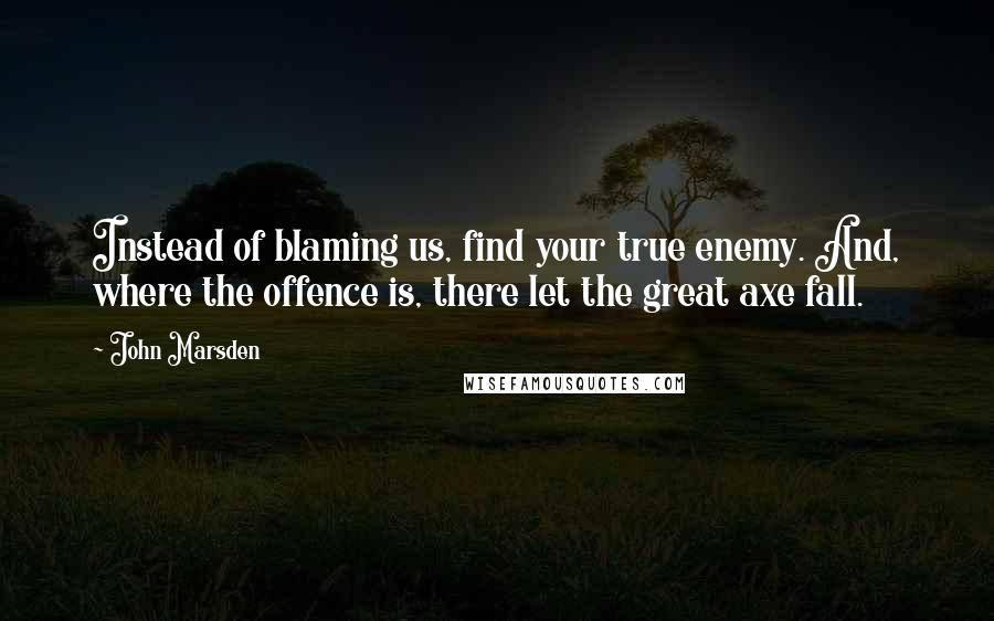 John Marsden Quotes: Instead of blaming us, find your true enemy. And, where the offence is, there let the great axe fall.