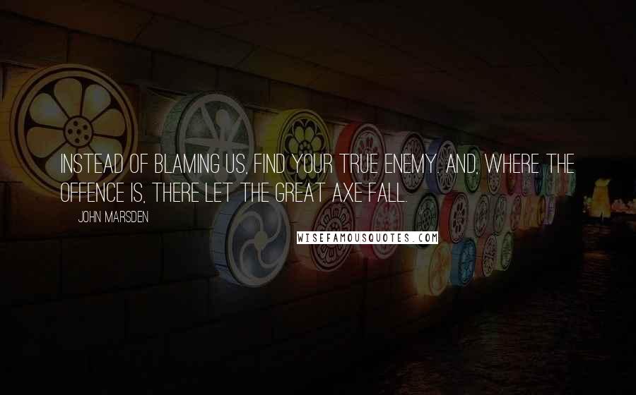 John Marsden Quotes: Instead of blaming us, find your true enemy. And, where the offence is, there let the great axe fall.