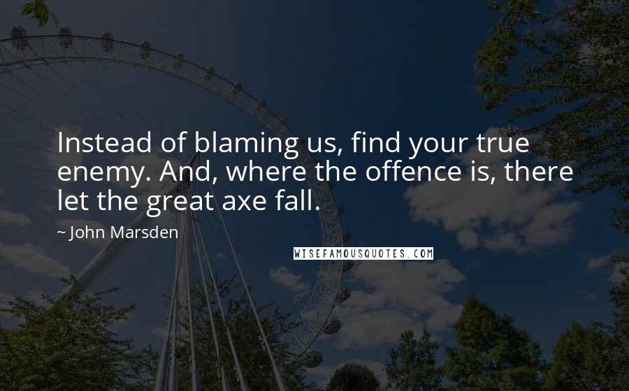 John Marsden Quotes: Instead of blaming us, find your true enemy. And, where the offence is, there let the great axe fall.