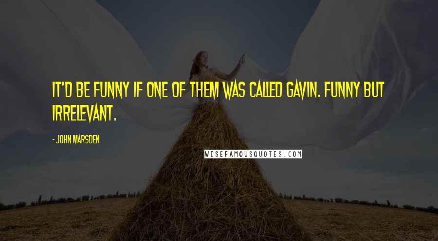 John Marsden Quotes: It'd be funny if one of them was called Gavin. Funny but irrelevant.