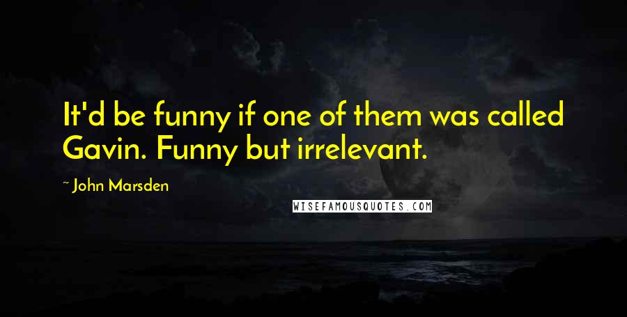 John Marsden Quotes: It'd be funny if one of them was called Gavin. Funny but irrelevant.