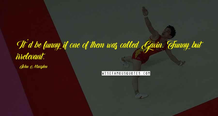 John Marsden Quotes: It'd be funny if one of them was called Gavin. Funny but irrelevant.
