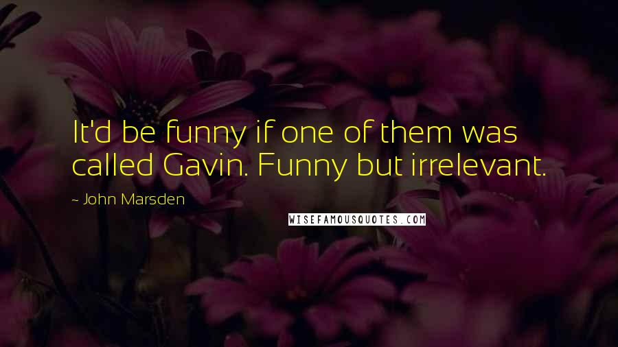 John Marsden Quotes: It'd be funny if one of them was called Gavin. Funny but irrelevant.