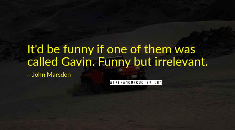 John Marsden Quotes: It'd be funny if one of them was called Gavin. Funny but irrelevant.