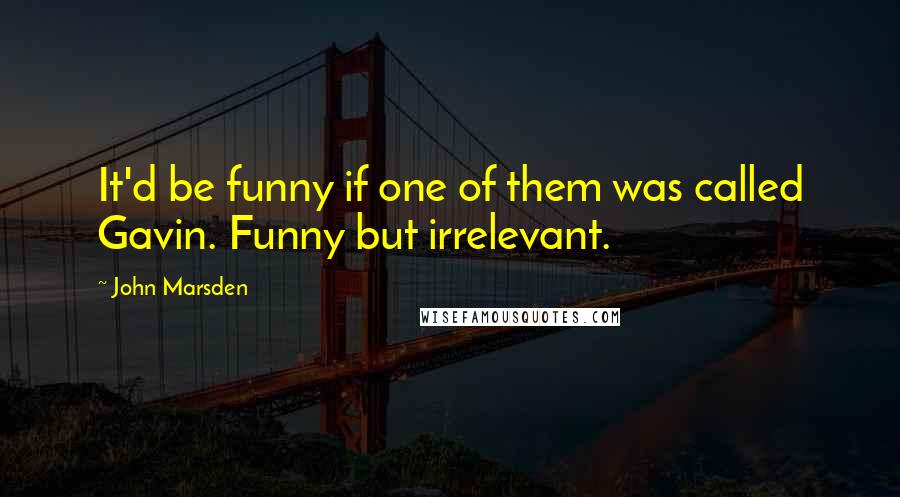 John Marsden Quotes: It'd be funny if one of them was called Gavin. Funny but irrelevant.