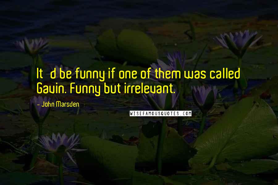 John Marsden Quotes: It'd be funny if one of them was called Gavin. Funny but irrelevant.