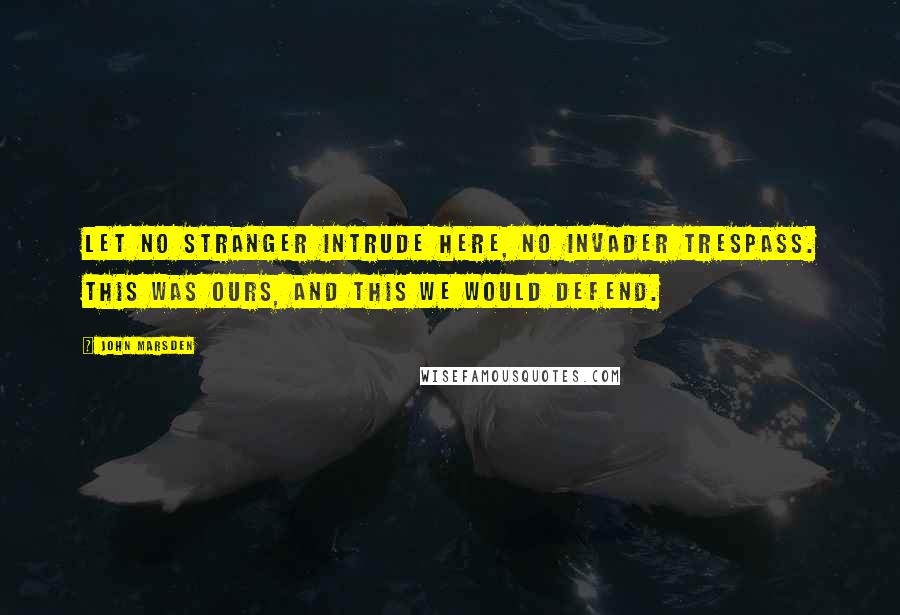 John Marsden Quotes: Let no stranger intrude here, no invader trespass. This was ours, and this we would defend.