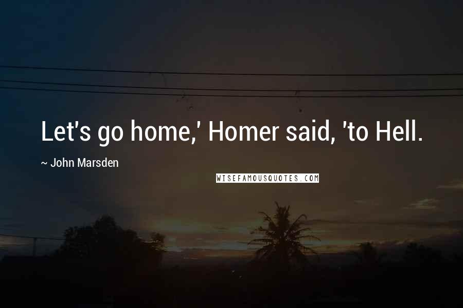 John Marsden Quotes: Let's go home,' Homer said, 'to Hell.