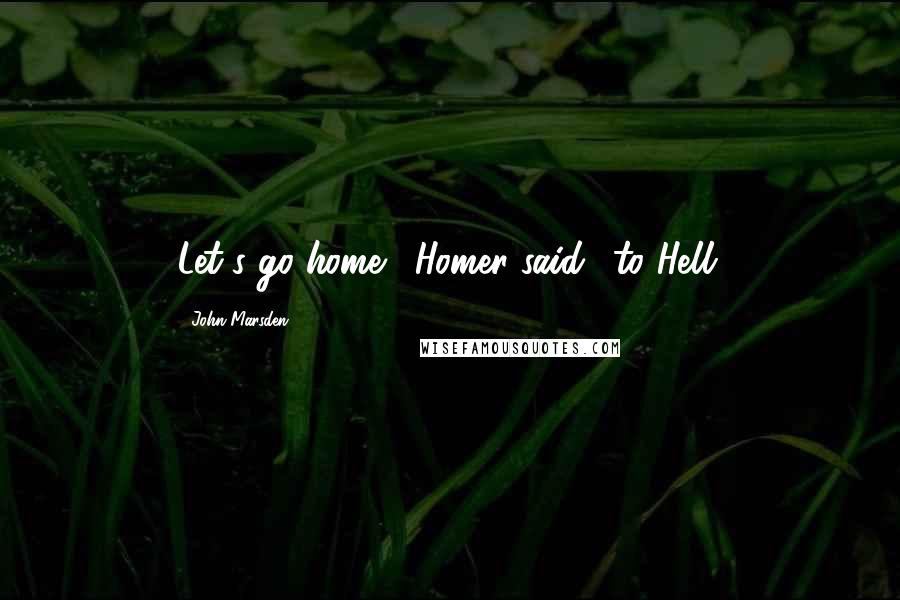 John Marsden Quotes: Let's go home,' Homer said, 'to Hell.