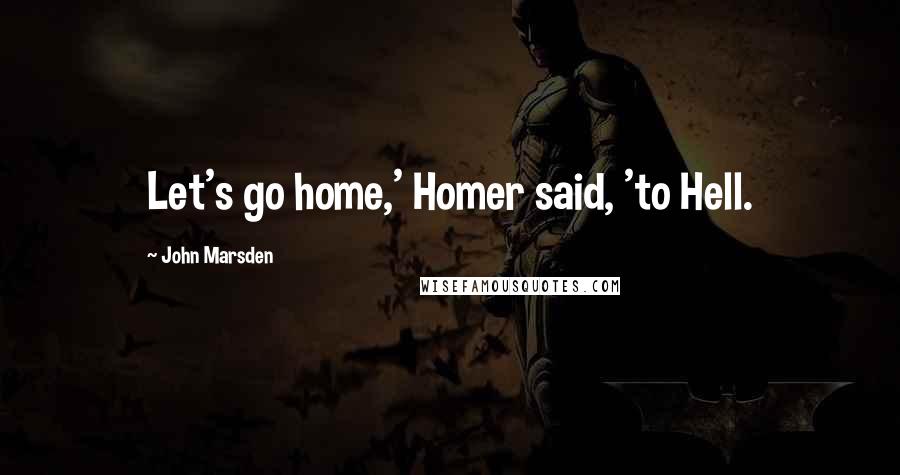 John Marsden Quotes: Let's go home,' Homer said, 'to Hell.