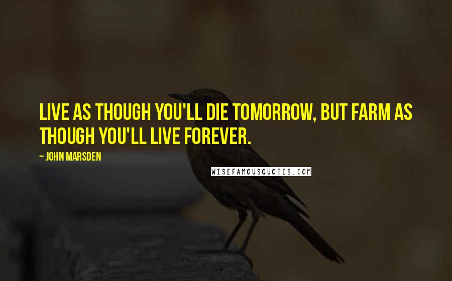 John Marsden Quotes: Live as though you'll die tomorrow, but farm as though you'll live forever.
