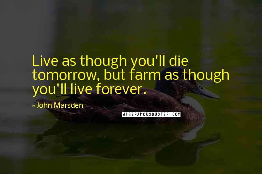 John Marsden Quotes: Live as though you'll die tomorrow, but farm as though you'll live forever.