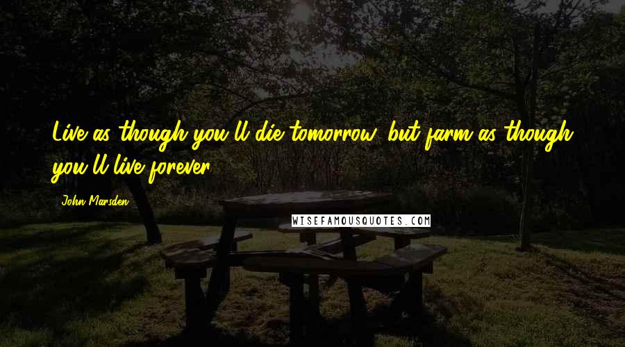 John Marsden Quotes: Live as though you'll die tomorrow, but farm as though you'll live forever.