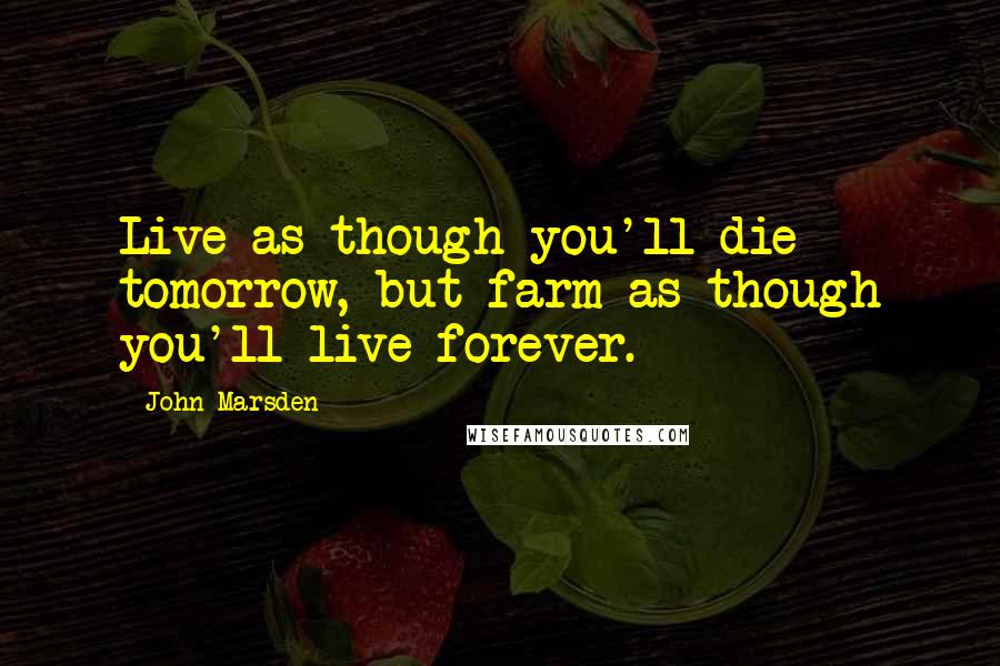 John Marsden Quotes: Live as though you'll die tomorrow, but farm as though you'll live forever.