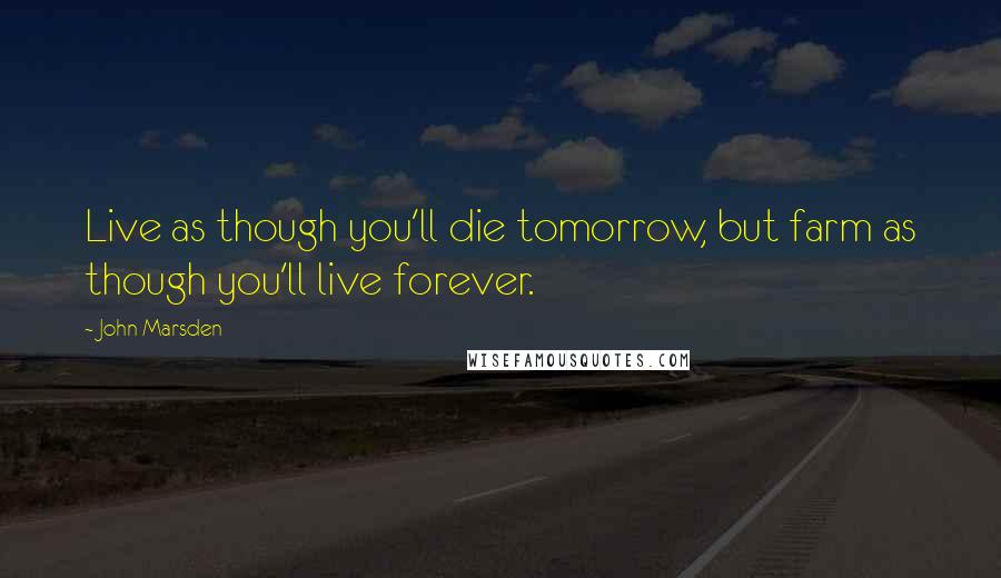 John Marsden Quotes: Live as though you'll die tomorrow, but farm as though you'll live forever.