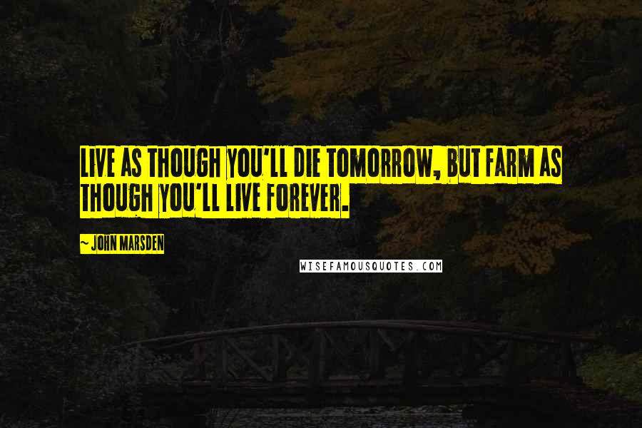 John Marsden Quotes: Live as though you'll die tomorrow, but farm as though you'll live forever.