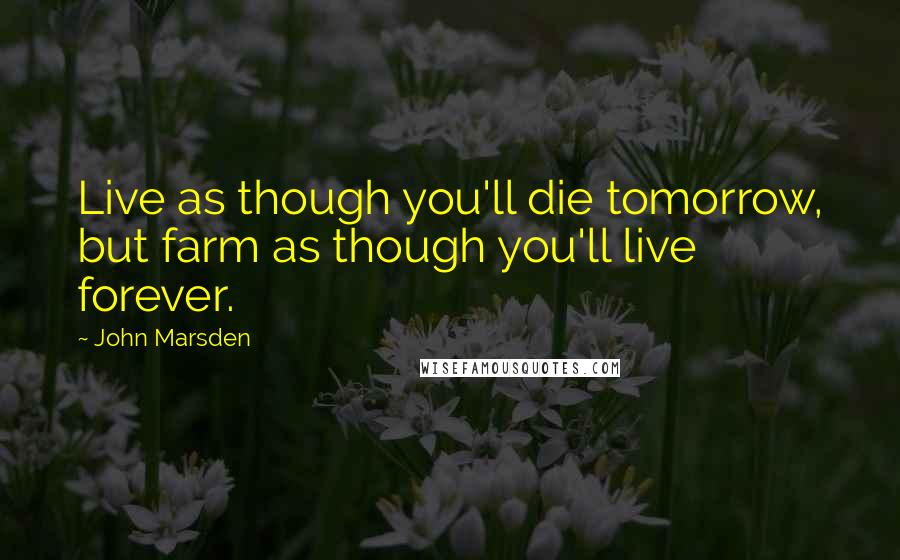 John Marsden Quotes: Live as though you'll die tomorrow, but farm as though you'll live forever.