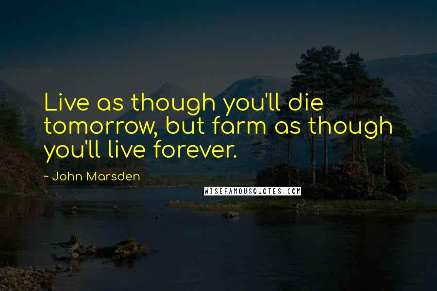 John Marsden Quotes: Live as though you'll die tomorrow, but farm as though you'll live forever.