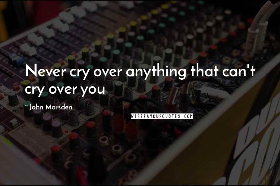 John Marsden Quotes: Never cry over anything that can't cry over you