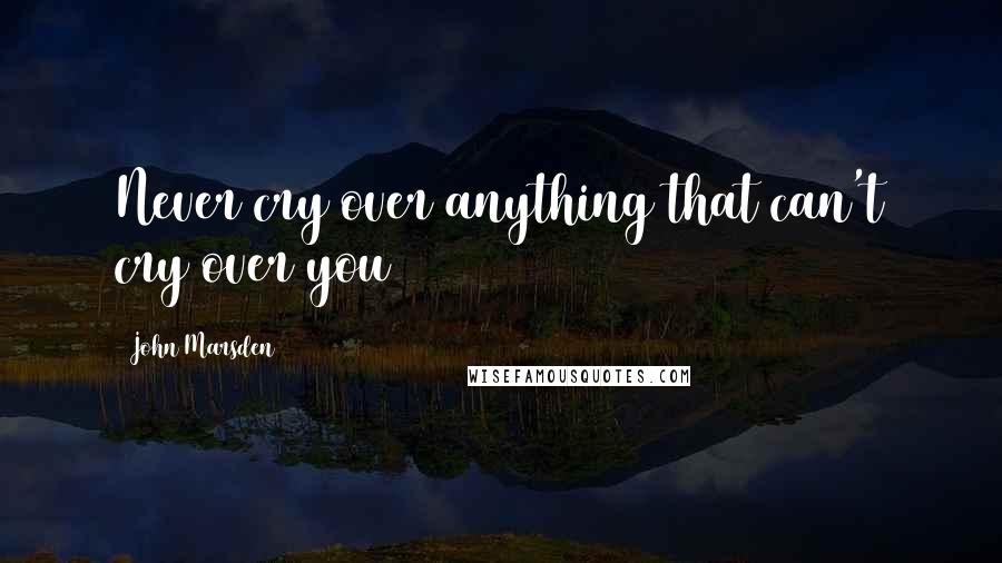 John Marsden Quotes: Never cry over anything that can't cry over you