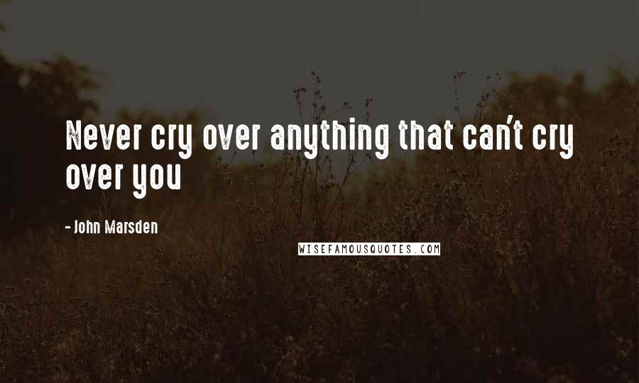 John Marsden Quotes: Never cry over anything that can't cry over you