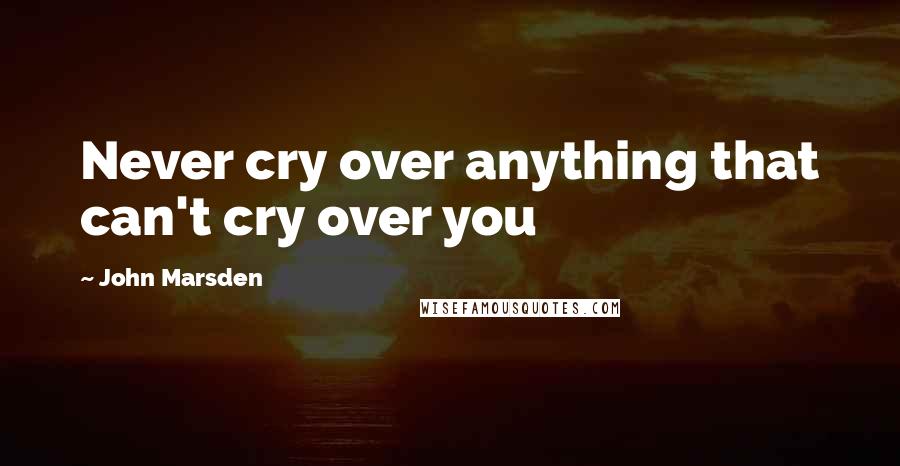 John Marsden Quotes: Never cry over anything that can't cry over you