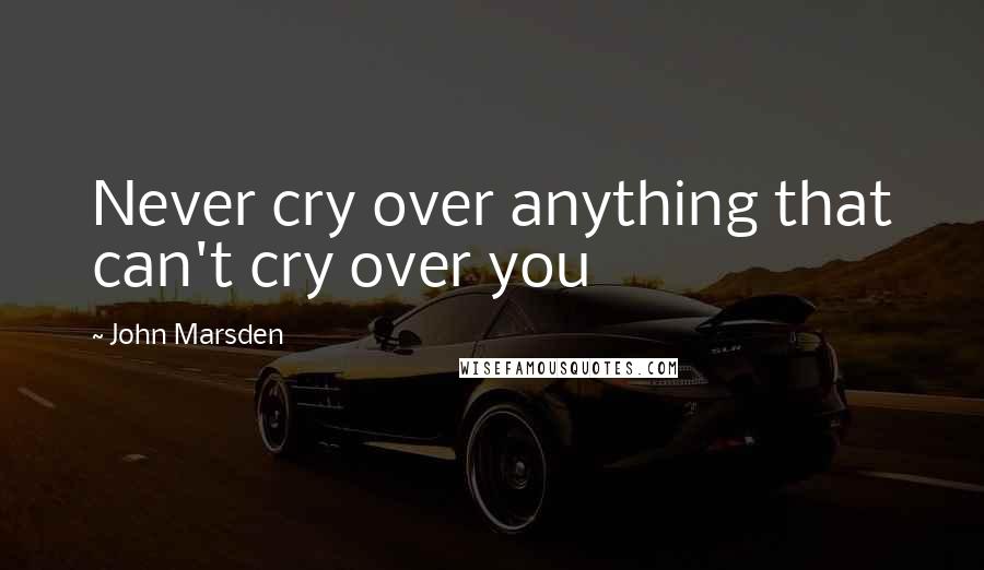 John Marsden Quotes: Never cry over anything that can't cry over you