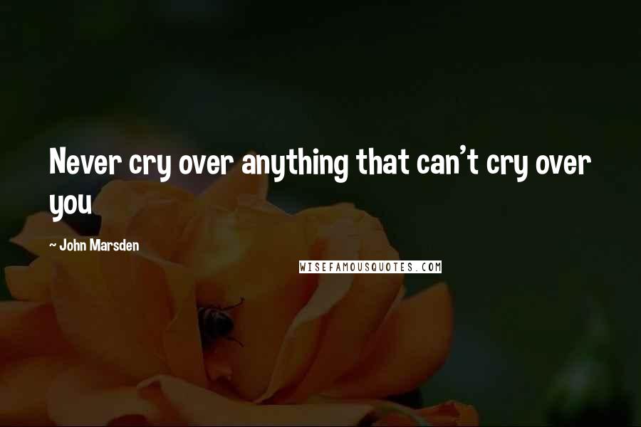 John Marsden Quotes: Never cry over anything that can't cry over you