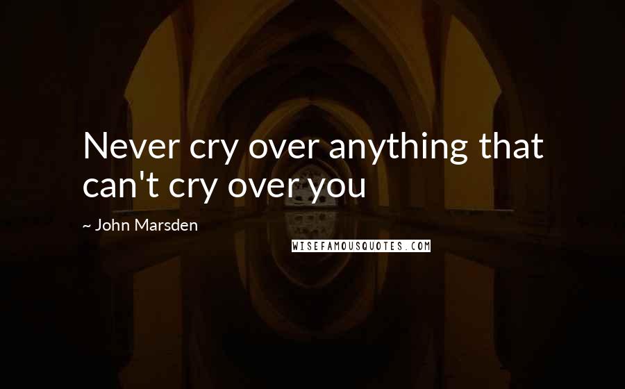 John Marsden Quotes: Never cry over anything that can't cry over you