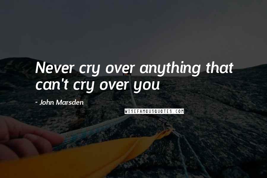 John Marsden Quotes: Never cry over anything that can't cry over you