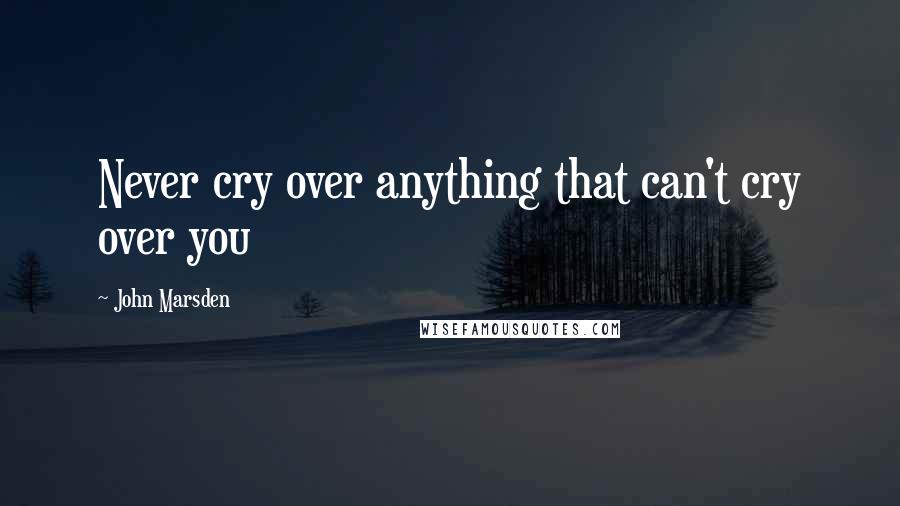 John Marsden Quotes: Never cry over anything that can't cry over you