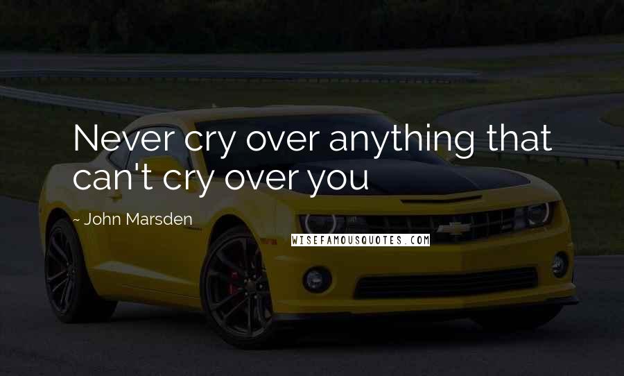 John Marsden Quotes: Never cry over anything that can't cry over you