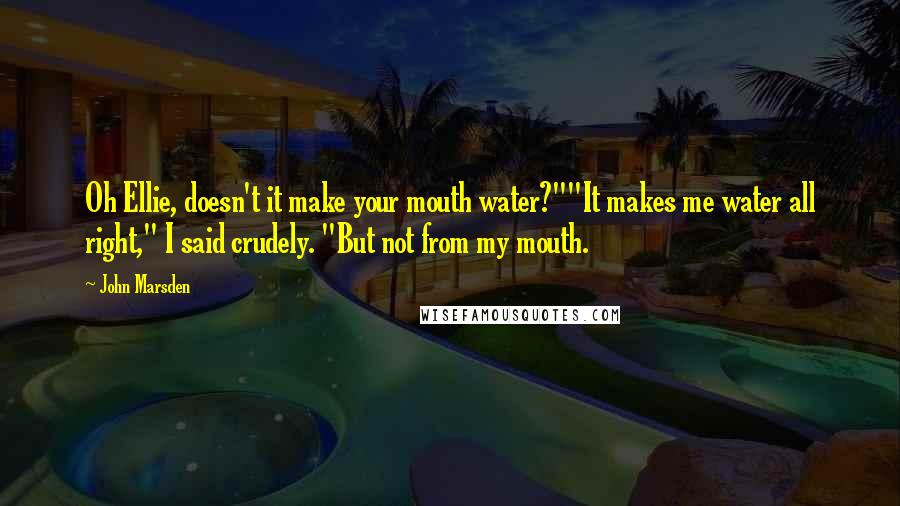 John Marsden Quotes: Oh Ellie, doesn't it make your mouth water?""It makes me water all right," I said crudely. "But not from my mouth.