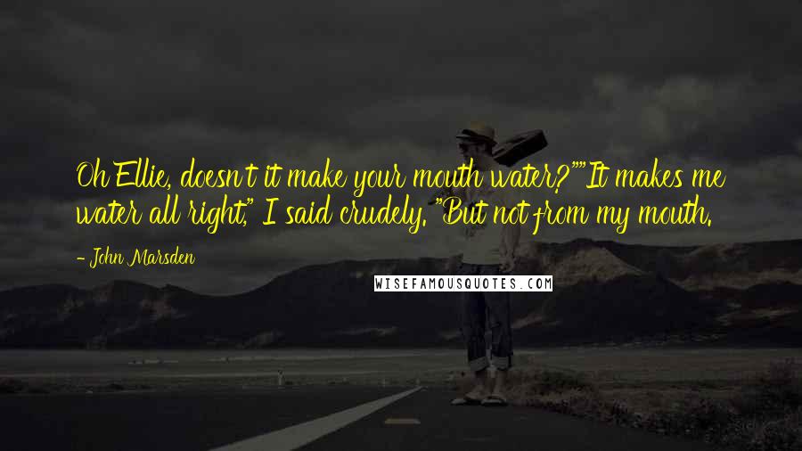 John Marsden Quotes: Oh Ellie, doesn't it make your mouth water?""It makes me water all right," I said crudely. "But not from my mouth.