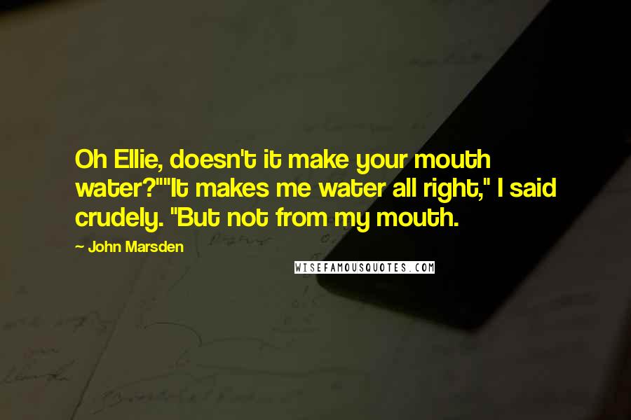 John Marsden Quotes: Oh Ellie, doesn't it make your mouth water?""It makes me water all right," I said crudely. "But not from my mouth.