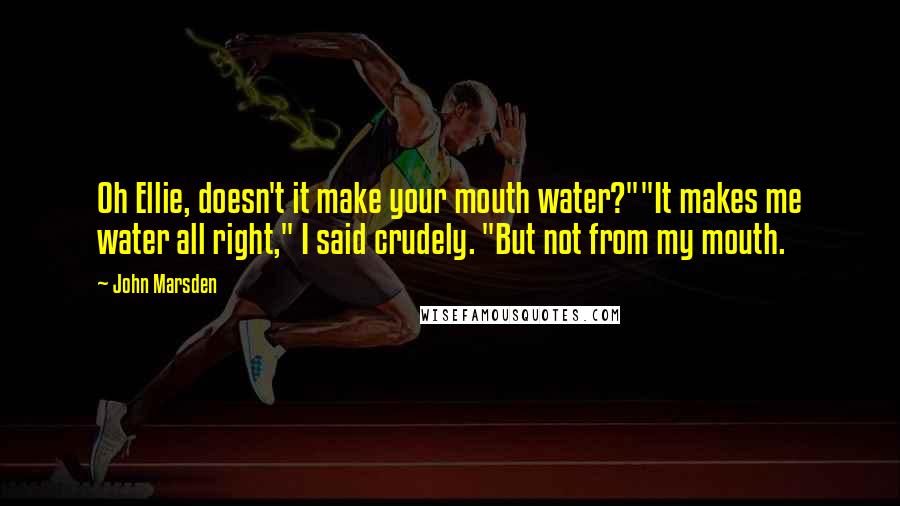 John Marsden Quotes: Oh Ellie, doesn't it make your mouth water?""It makes me water all right," I said crudely. "But not from my mouth.