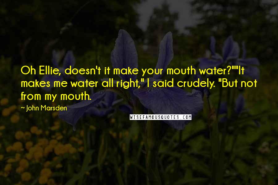 John Marsden Quotes: Oh Ellie, doesn't it make your mouth water?""It makes me water all right," I said crudely. "But not from my mouth.