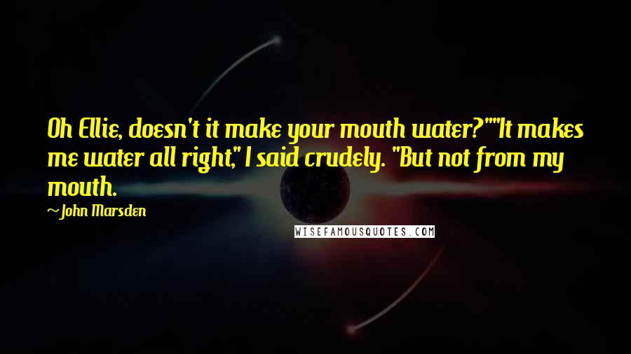 John Marsden Quotes: Oh Ellie, doesn't it make your mouth water?""It makes me water all right," I said crudely. "But not from my mouth.