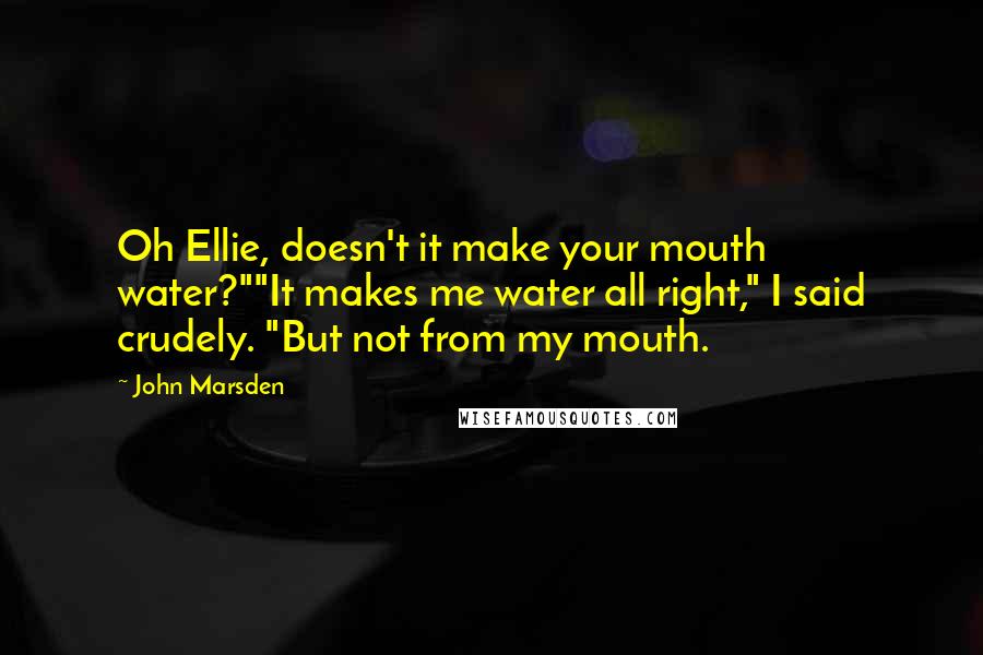 John Marsden Quotes: Oh Ellie, doesn't it make your mouth water?""It makes me water all right," I said crudely. "But not from my mouth.