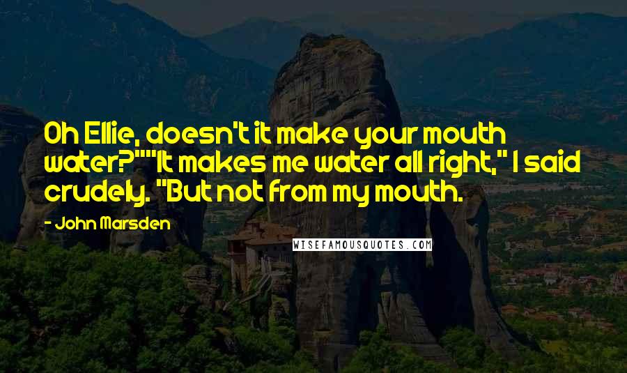 John Marsden Quotes: Oh Ellie, doesn't it make your mouth water?""It makes me water all right," I said crudely. "But not from my mouth.