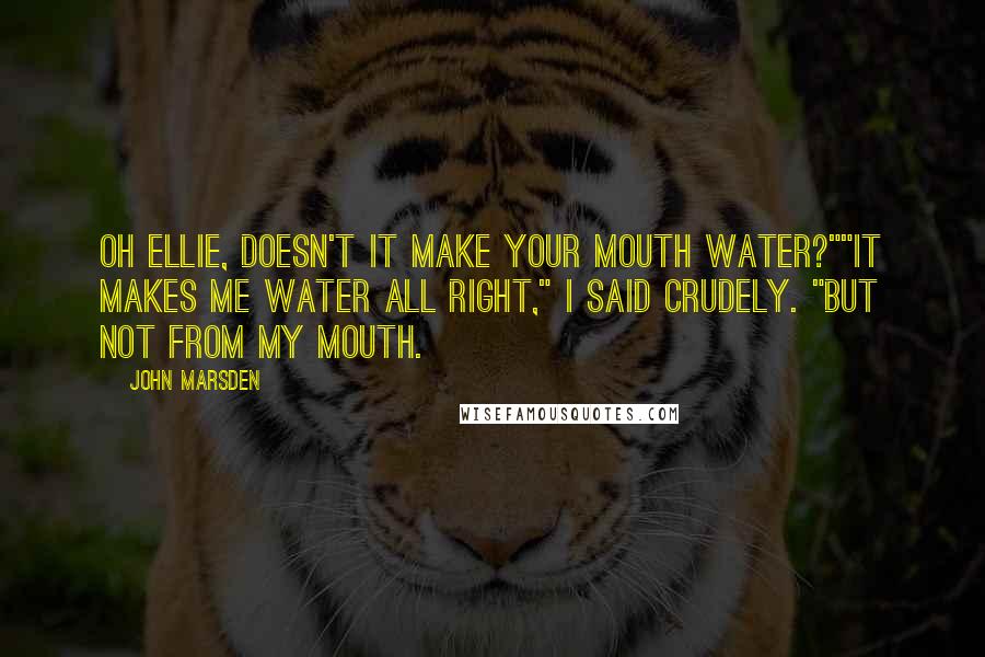 John Marsden Quotes: Oh Ellie, doesn't it make your mouth water?""It makes me water all right," I said crudely. "But not from my mouth.