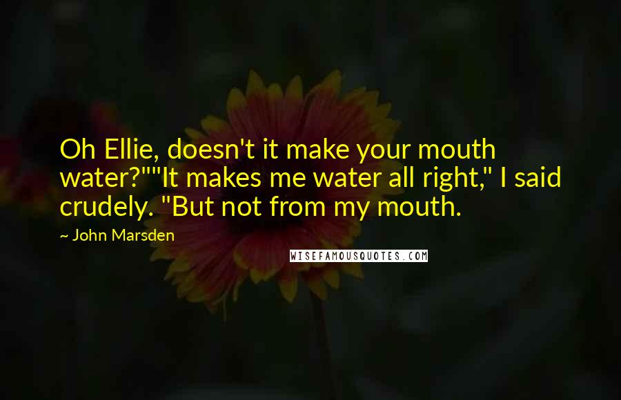 John Marsden Quotes: Oh Ellie, doesn't it make your mouth water?""It makes me water all right," I said crudely. "But not from my mouth.