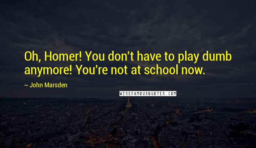 John Marsden Quotes: Oh, Homer! You don't have to play dumb anymore! You're not at school now.