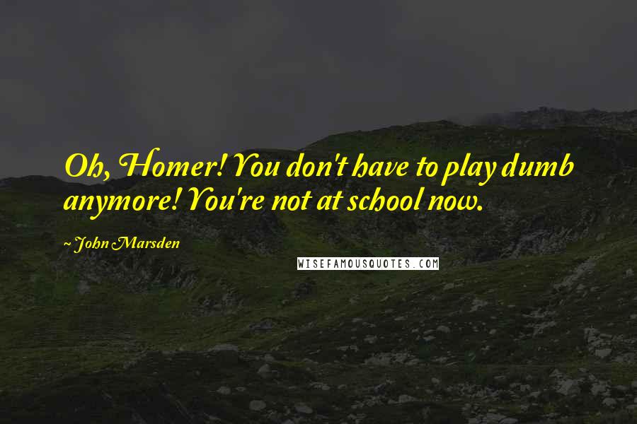 John Marsden Quotes: Oh, Homer! You don't have to play dumb anymore! You're not at school now.
