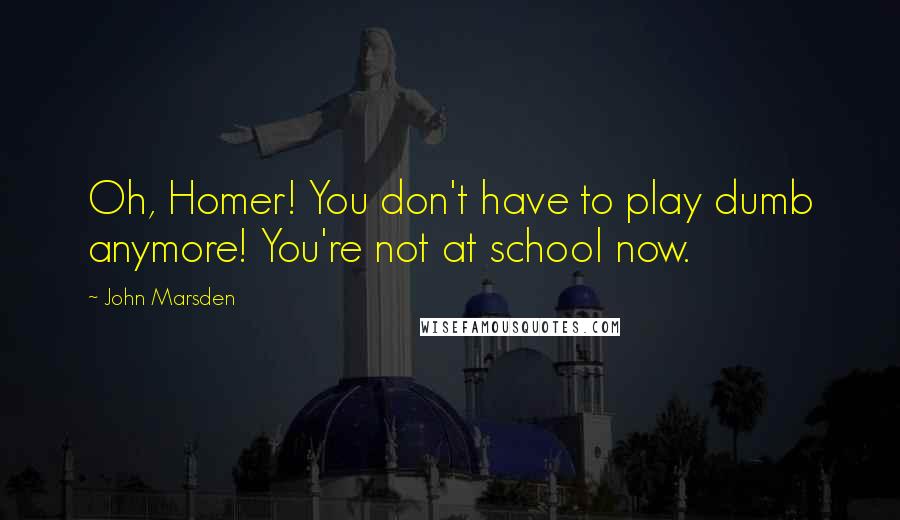 John Marsden Quotes: Oh, Homer! You don't have to play dumb anymore! You're not at school now.