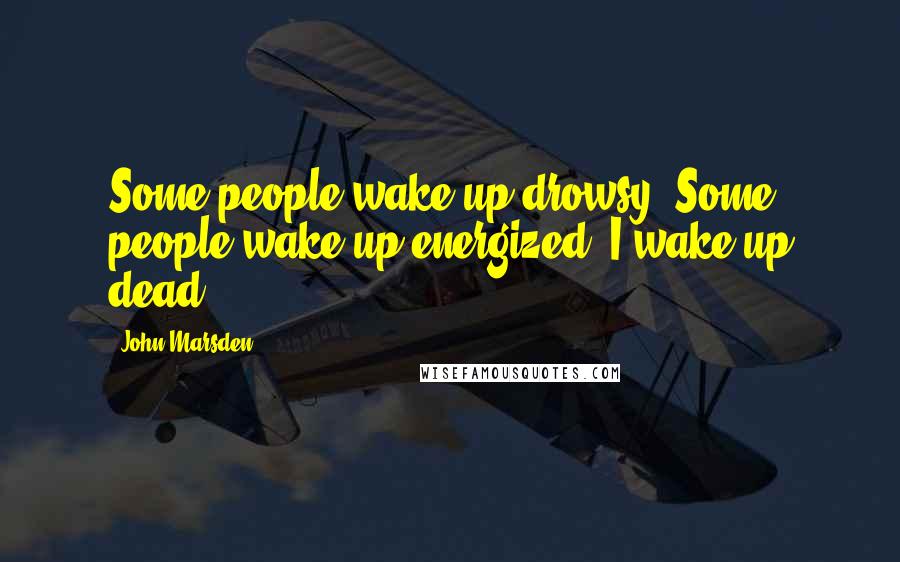 John Marsden Quotes: Some people wake up drowsy. Some people wake up energized. I wake up dead.