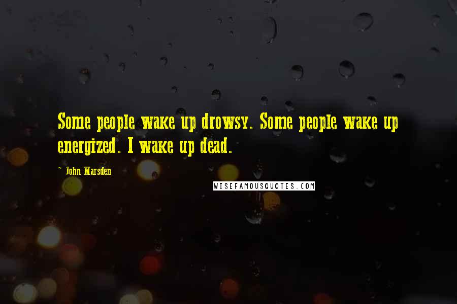 John Marsden Quotes: Some people wake up drowsy. Some people wake up energized. I wake up dead.
