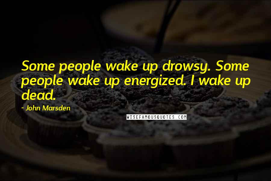 John Marsden Quotes: Some people wake up drowsy. Some people wake up energized. I wake up dead.